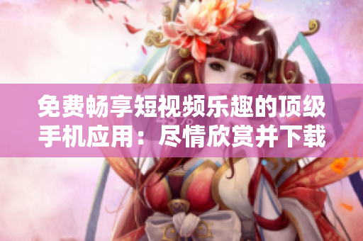 免費暢享短視頻樂趣的頂級手機應用：盡情欣賞并下載高清短視頻！