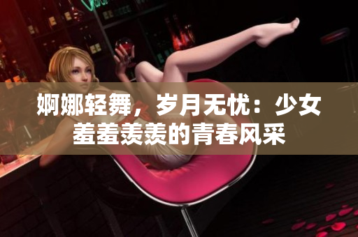 婀娜輕舞，歲月無憂：少女羞羞羨羨的青春風采