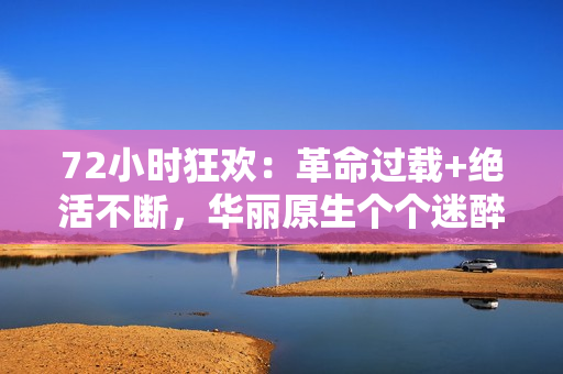 72小時狂歡：革命過載+絕活不斷，華麗原生個個迷醉神瘋癲！
