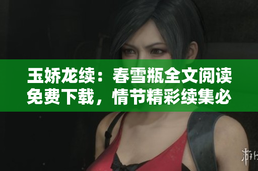 玉嬌龍續：春雪瓶全文閱讀免費下載，情節精彩續集必看