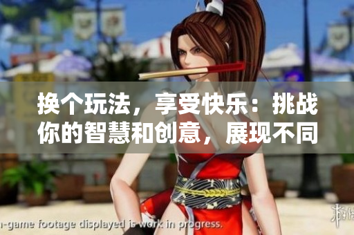 換個玩法，享受快樂：挑戰你的智慧和創意，展現不同風采