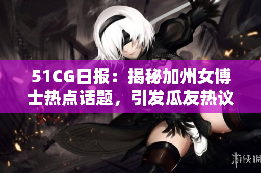 51CG日報：揭秘加州女博士熱點話題，引發瓜友熱議