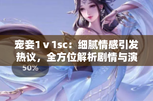 寵妾1ⅴ1sc：細膩情感引發熱議，全方位解析劇情與演員魅力