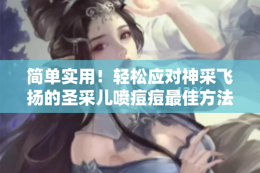 簡單實用！輕松應對神采飛揚的圣采兒噴痘痘最佳方法