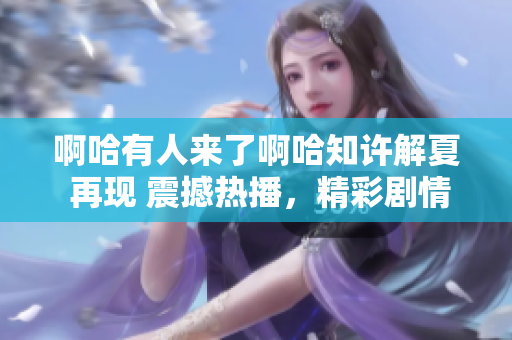 啊哈有人來了啊哈知許解夏 再現 震撼熱播，精彩劇情引人入勝