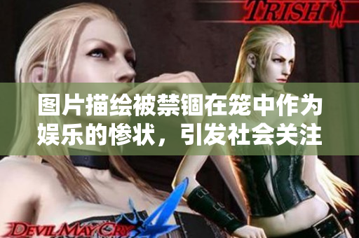 圖片描繪被禁錮在籠中作為娛樂的慘狀，引發社會關注。