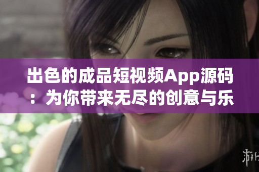 出色的成品短視頻App源碼：為你帶來無盡的創意與樂趣！