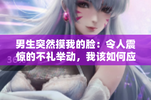 男生突然摸我的臉：令人震驚的不禮舉動，我該如何應對？