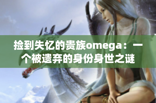 撿到失憶的貴族omega：一個被遺棄的身份身世之謎