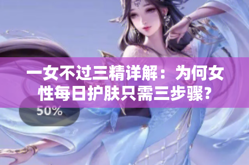 一女不過三精詳解：為何女性每日護膚只需三步驟？
