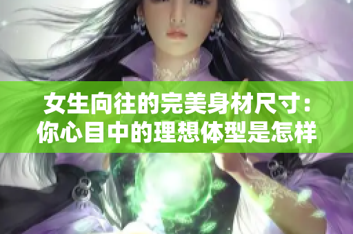 女生向往的完美身材尺寸：你心目中的理想體型是怎樣的？