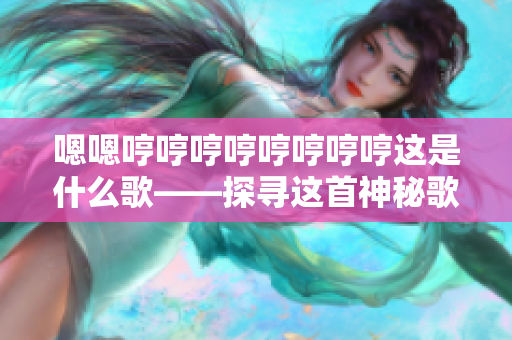 嗯嗯哼哼哼哼哼哼哼哼這是什么歌——探尋這首神秘歌曲的真實身份