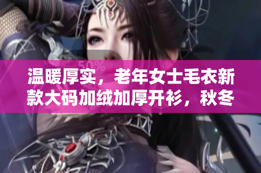 溫暖厚實，老年女士毛衣新款大碼加絨加厚開衫，秋冬穿搭必備