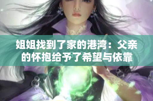 姐姐找到了家的港灣：父親的懷抱給予了希望與依靠