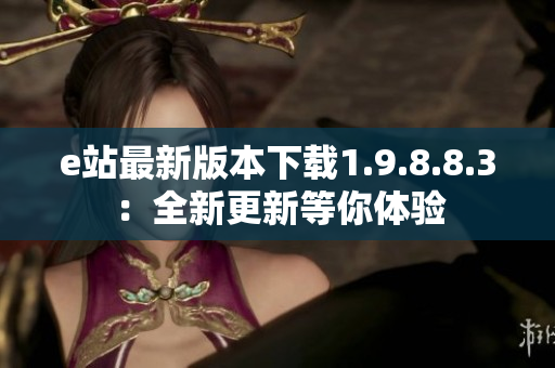 e站最新版本下載1.9.8.8.3：全新更新等你體驗