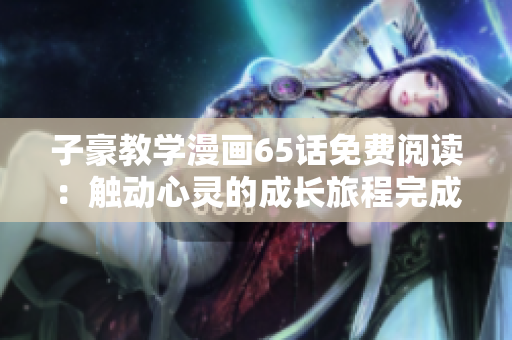 子豪教學漫畫65話免費閱讀：觸動心靈的成長旅程完成！
