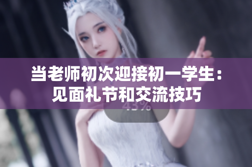 當老師初次迎接初一學生：見面禮節和交流技巧