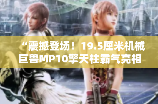 “震撼登場！19.5厘米機械巨獸MP10擎天柱霸氣亮相！”