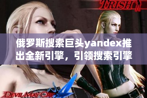 俄羅斯搜索巨頭yandex推出全新引擎，引領搜索引擎領域創新