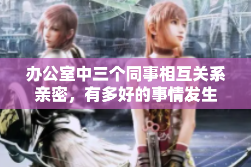 辦公室中三個(gè)同事相互關(guān)系親密，有多好的事情發(fā)生