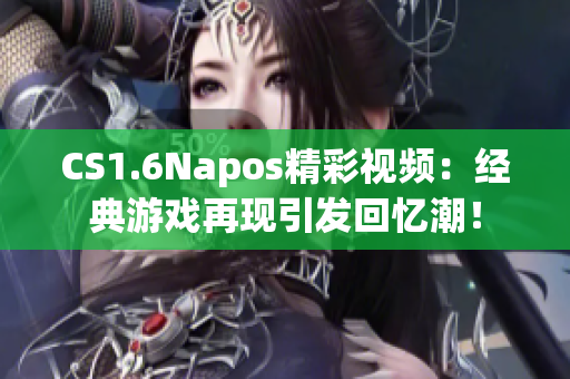 CS1.6Napos精彩視頻：經(jīng)典游戲再現(xiàn)引發(fā)回憶潮！