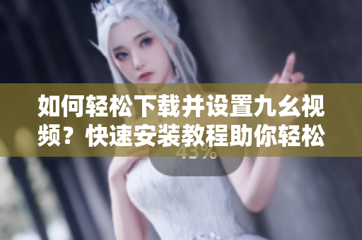 如何輕松下載并設(shè)置九幺視頻？快速安裝教程助你輕松觀影