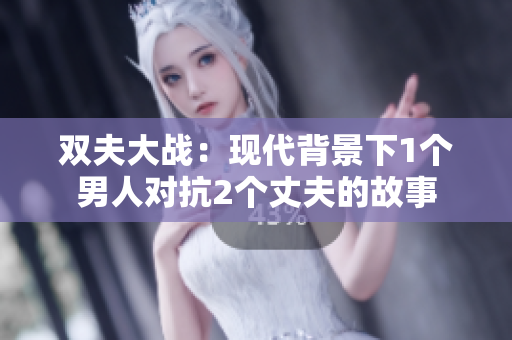 雙夫大戰：現代背景下1個男人對抗2個丈夫的故事