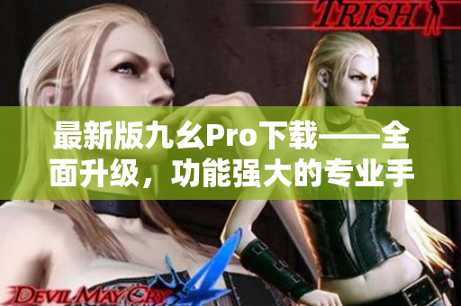 最新版九幺Pro下載——全面升級，功能強大的專業(yè)手機應(yīng)用