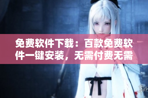 免費(fèi)軟件下載：百款免費(fèi)軟件一鍵安裝，無(wú)需付費(fèi)無(wú)需注冊(cè)