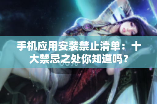 手機應(yīng)用安裝禁止清單：十大禁忌之處你知道嗎？