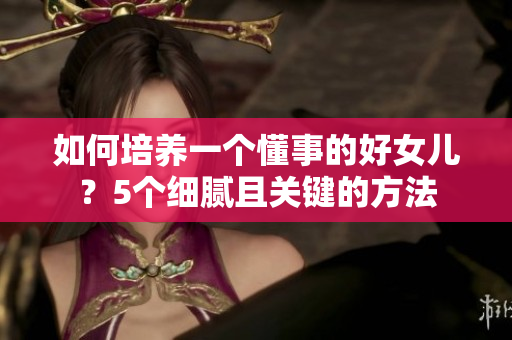 如何培養(yǎng)一個(gè)懂事的好女兒？5個(gè)細(xì)膩且關(guān)鍵的方法