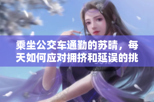 乘坐公交車通勤的蘇晴，每天如何應(yīng)對擁擠和延誤的挑戰(zhàn)？