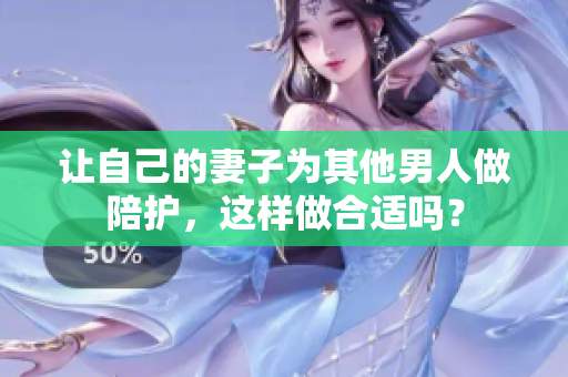 讓自己的妻子為其他男人做陪護，這樣做合適嗎？