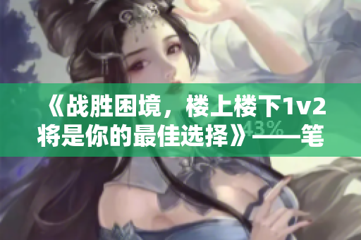 《戰勝困境，樓上樓下1v2將是你的最佳選擇》——筆趣閣全新力作