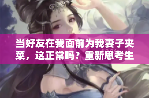 當好友在我面前為我妻子夾菜，這正常嗎？重新思考生活中的行為準則