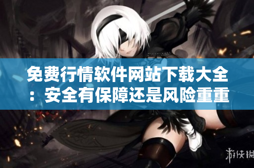 免費行情軟件網站下載大全：安全有保障還是風險重重？
