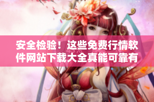 安全檢驗！這些免費行情軟件網(wǎng)站下載大全真能可靠有用嗎？