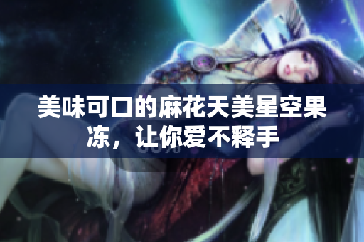 美味可口的麻花天美星空果凍，讓你愛不釋手