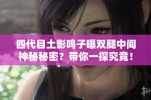 四代目土影鳴子曝雙腿中間神秘秘密？帶你一探究竟！