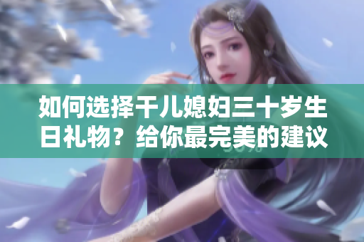 如何選擇干兒媳婦三十歲生日禮物？給你最完美的建議!