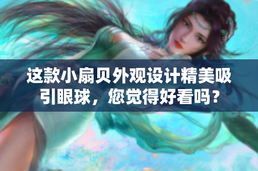 這款小扇貝外觀設(shè)計精美吸引眼球，您覺得好看嗎？
