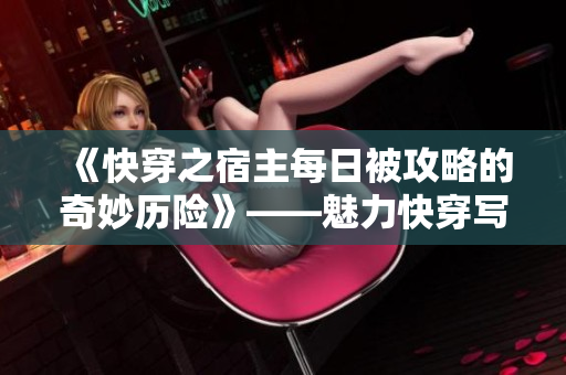 《快穿之宿主每日被攻略的奇妙歷險》——魅力快穿寫手原創(chuàng)力作