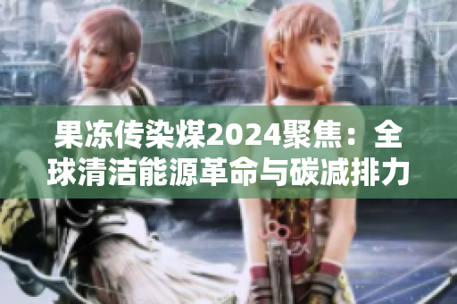 果凍傳染煤2024聚焦：全球清潔能源革命與碳減排力度加碼