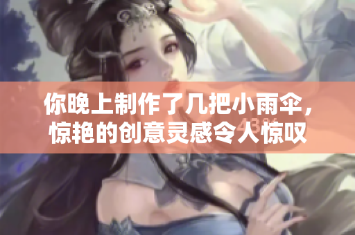 你晚上制作了幾把小雨傘，驚艷的創(chuàng)意靈感令人驚嘆