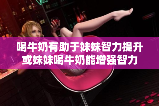 喝牛奶有助于妹妹智力提升或妹妹喝牛奶能增強智力