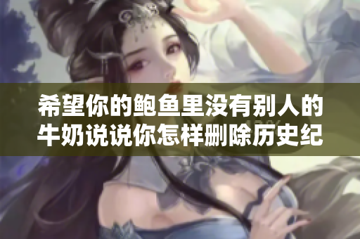 希望你的鮑魚里沒有別人的牛奶說說你怎樣刪除歷史紀錄