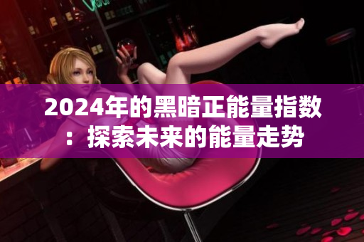 2024年的黑暗正能量指數(shù)：探索未來(lái)的能量走勢(shì)