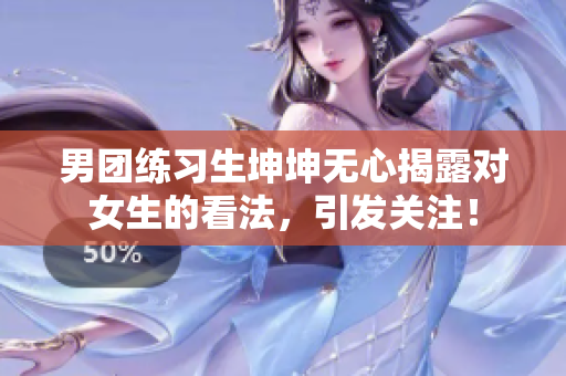 男團練習生坤坤無心揭露對女生的看法，引發(fā)關注！