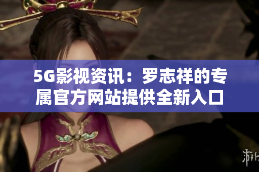 5G影視資訊：羅志祥的專屬官方網站提供全新入口