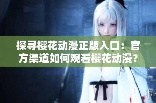 探尋櫻花動漫正版入口：官方渠道如何觀看櫻花動漫？